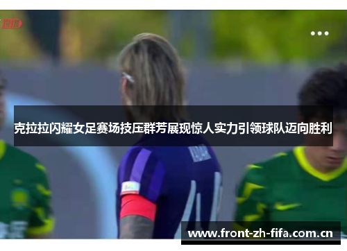 克拉拉闪耀女足赛场技压群芳展现惊人实力引领球队迈向胜利